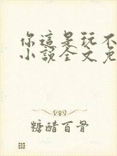 你这是玩不起呀小说全文免费阅读