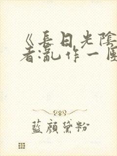 《长日光阴》作者:乱作一团