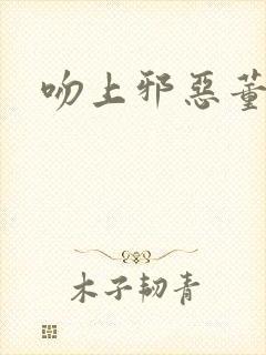 吻上邪恶董事长
