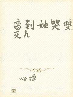脔到她哭双根宫交h