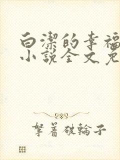 白洁的幸福生活小说全文免费笔趣阁阅读