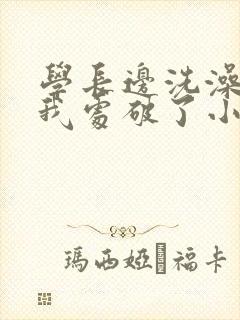 学长边洗澡边把我处破了小说
