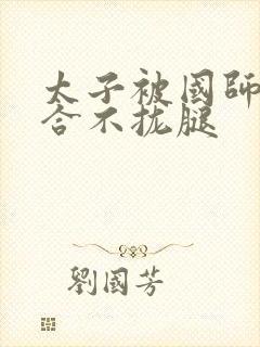 太子被国师c到合不拢腿