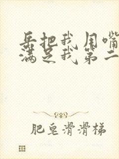 岳把我用嘴含进满足我第二章