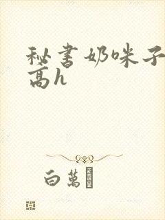 秘书奶咪子真大高h