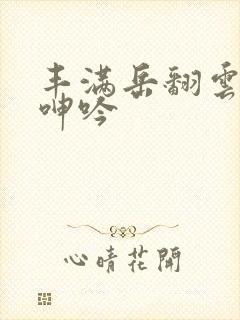 丰满岳翻云覆雨呻吟