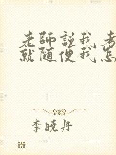 老师说我考好了就随便我怎样