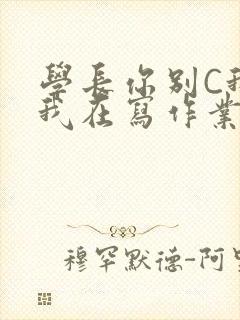 学长你别C我了我在写作业