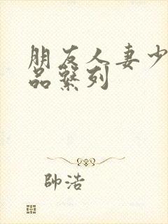 朋友人妻少妇精品系列