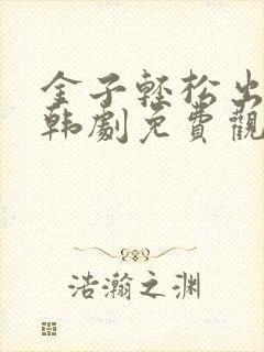 金子轻松出来吧韩剧免费观看全集