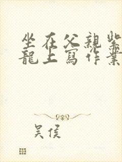 坐在父亲紫色大龙上写作业