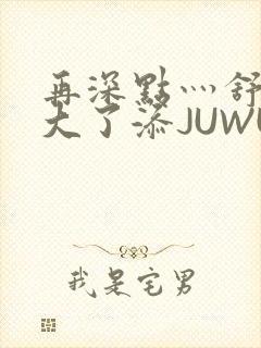 再深点灬舒服灬大了添JUWU封面