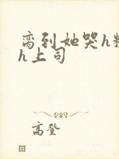 脔到她哭h粗话h上司
