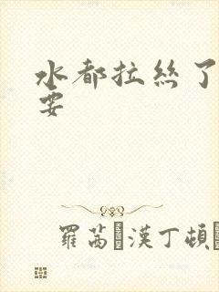 水都拉丝了还不要