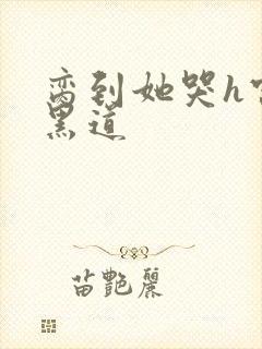 脔到她哭h宫交黑道