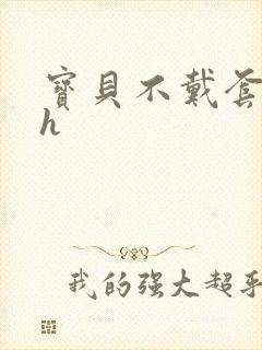宝贝不戴套套了h