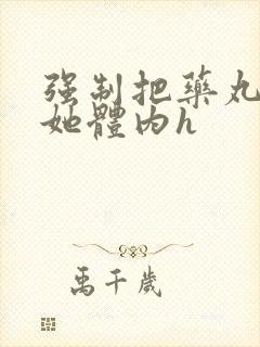 强制把药丸推进她体内h