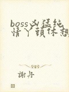 boss凶猛纯情丫头休想逃