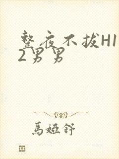 整夜不拔H1V2男男