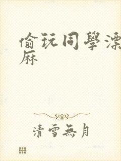 偷玩同学漂亮麻麻