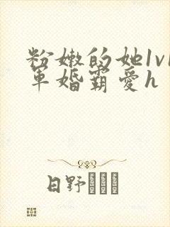 粉嫩的她1v1军婚霸爱h
