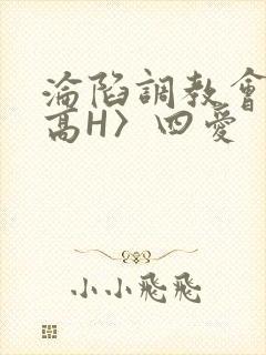 沦陷调教会所〈高H〉四爱