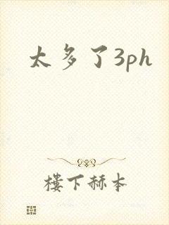 太多了3ph