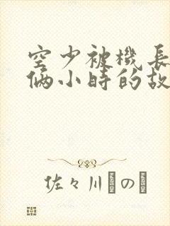 空少被机长狂躁俩小时的故事