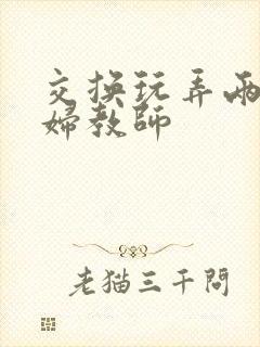 交换玩弄两个美妇教师