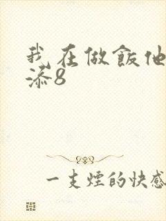 我在做饭他在下添8