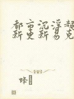 都市沉浮超前最新更新易克1