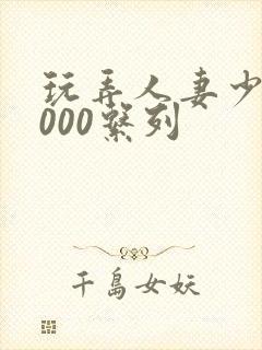 玩弄人妻少妇1000系列
