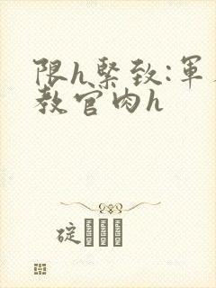 限h紧致:军人教官肉h封面