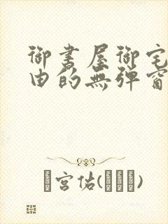 御书屋御宅屋自由的无弹窗小说阅读
