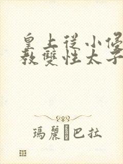 皇上从小侵犯调教双性太子小说