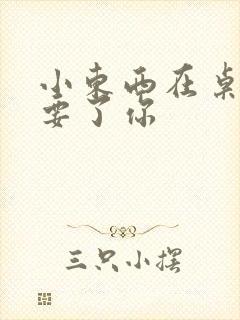 小东西在桌子上要了你封面