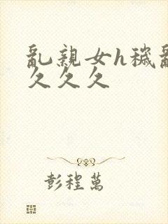 乱亲女h秽乱长久久久封面
