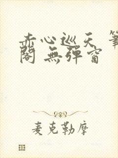 赤心巡天 笔趣阁 无弹窗