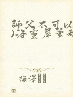 师父不可以(限)洛灵犀笔趣阁无弹窗