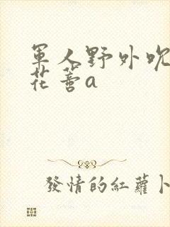 军人野外吮她的花蒂a