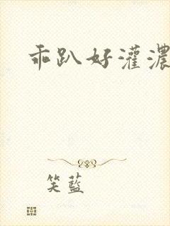 乖趴好灌浓精h