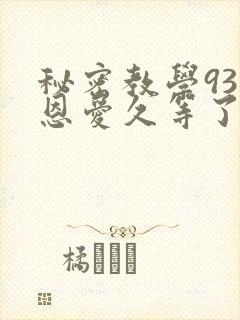 秘密教学93话恩爱久等了免费阅读