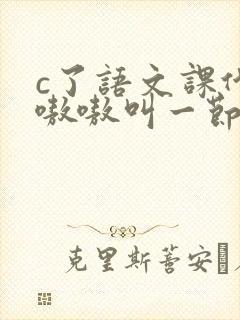 c了语文课代表嗷嗷叫一节课文