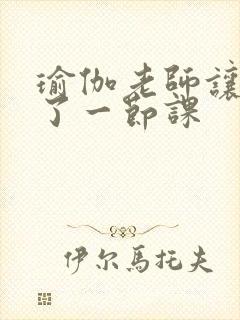 瑜伽老师让我C了一节课