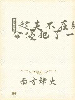 巜趁夫不在给给公侵犯了一天
