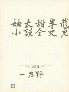 她太甜半截白菜小说全文免费阅读