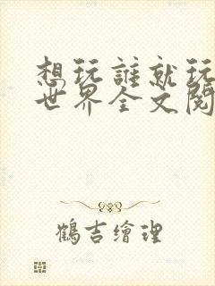 想玩谁就玩谁的世界全文阅读