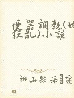 便器调教(肉体狂乱)小说