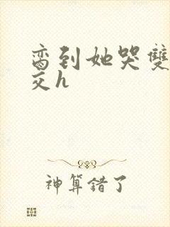 脔到她哭双根宫交h