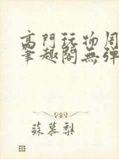 高门玩物周漫漫笔趣阁无弹窗